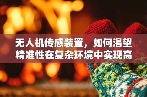 无人机传感装置，如何渴望精准性在复杂环境中实现高效导航？
