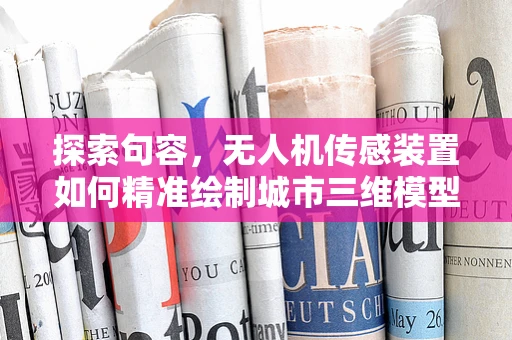 探索句容，无人机传感装置如何精准绘制城市三维模型？
