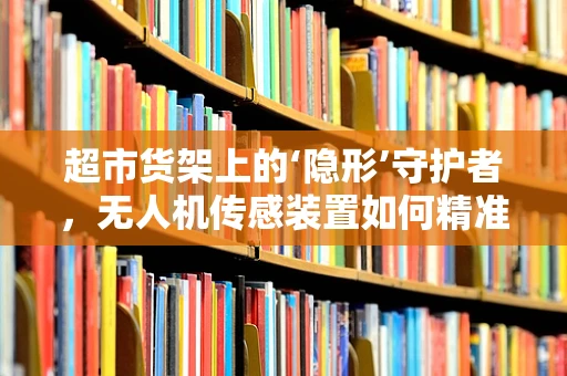 超市货架上的‘隐形’守护者，无人机传感装置如何精准监控？