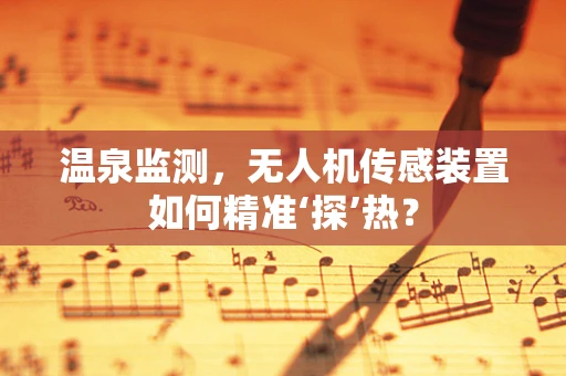 温泉监测，无人机传感装置如何精准‘探’热？