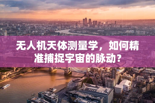 无人机天体测量学，如何精准捕捉宇宙的脉动？