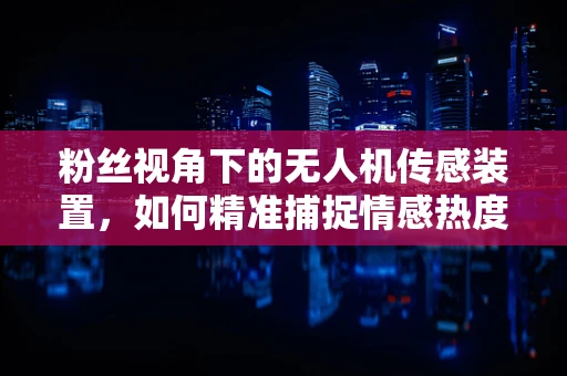 粉丝视角下的无人机传感装置，如何精准捕捉情感热度？