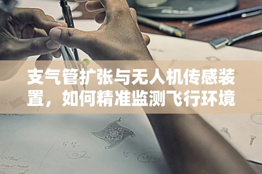 支气管扩张与无人机传感装置，如何精准监测飞行环境？