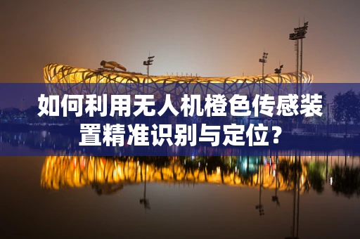 如何利用无人机橙色传感装置精准识别与定位？