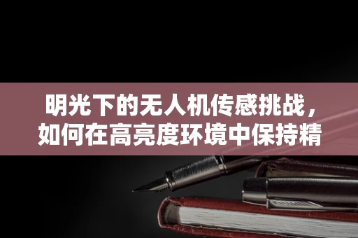 明光下的无人机传感挑战，如何在高亮度环境中保持精准感知？