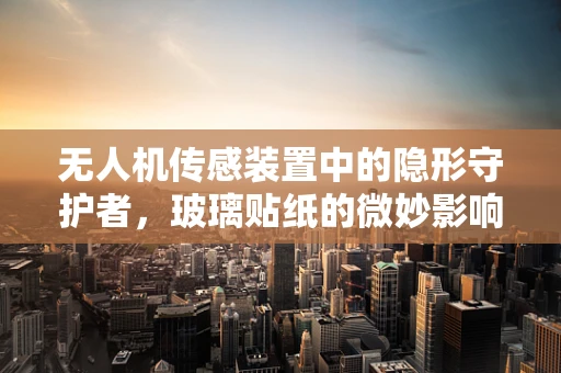 无人机传感装置中的隐形守护者，玻璃贴纸的微妙影响