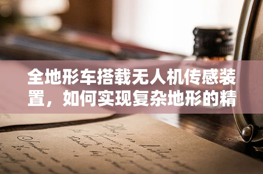 全地形车搭载无人机传感装置，如何实现复杂地形的精准导航？