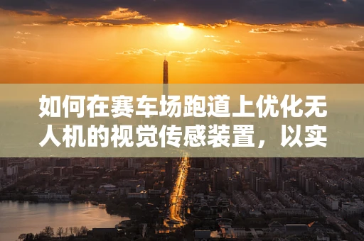 如何在赛车场跑道上优化无人机的视觉传感装置，以实现精准导航与避障？