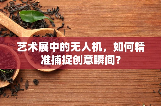 艺术展中的无人机，如何精准捕捉创意瞬间？