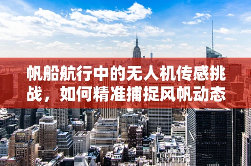 帆船航行中的无人机传感挑战，如何精准捕捉风帆动态？