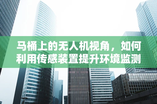 马桶上的无人机视角，如何利用传感装置提升环境监测？
