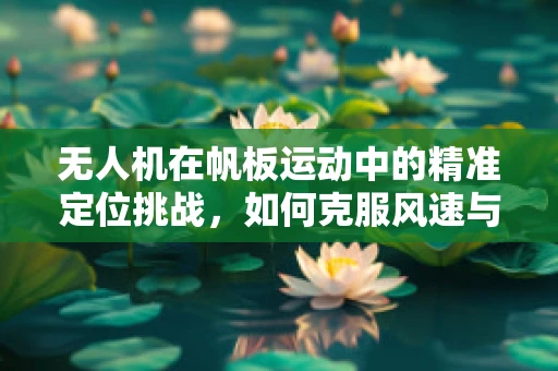 无人机在帆板运动中的精准定位挑战，如何克服风速与水流影响？