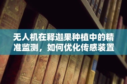 无人机在释迦果种植中的精准监测，如何优化传感装置以提升果实品质？