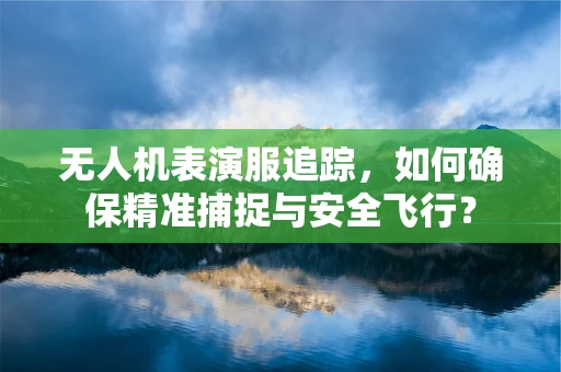 无人机表演服追踪，如何确保精准捕捉与安全飞行？