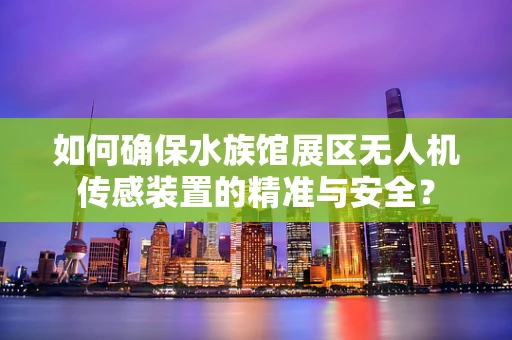 如何确保水族馆展区无人机传感装置的精准与安全？