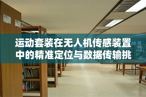 运动套装在无人机传感装置中的精准定位与数据传输挑战