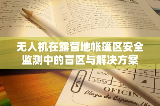 无人机在露营地帐篷区安全监测中的盲区与解决方案
