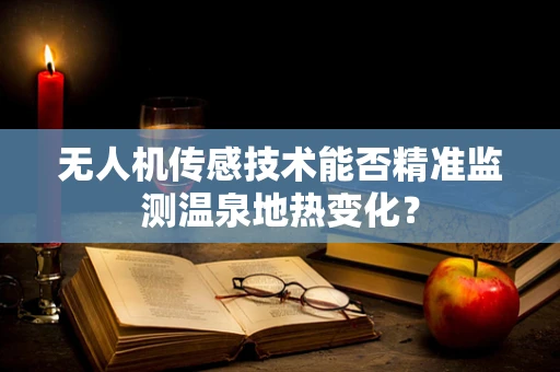 无人机传感技术能否精准监测温泉地热变化？