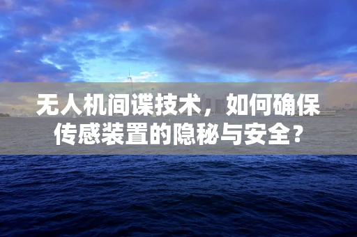 无人机间谍技术，如何确保传感装置的隐秘与安全？