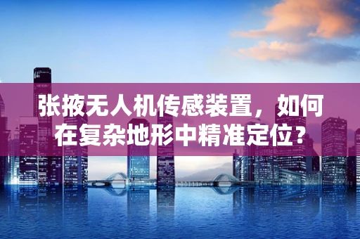 张掖无人机传感装置，如何在复杂地形中精准定位？