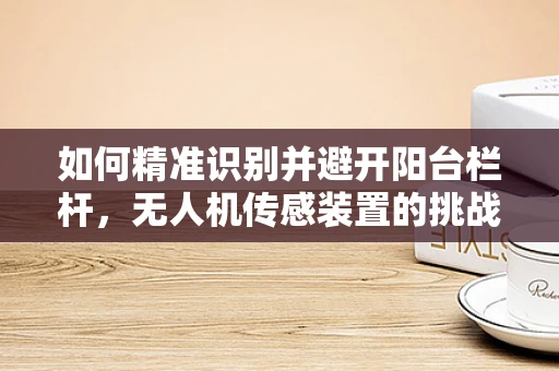 如何精准识别并避开阳台栏杆，无人机传感装置的挑战与解决方案？