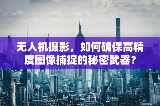 无人机摄影，如何确保高精度图像捕捉的秘密武器？