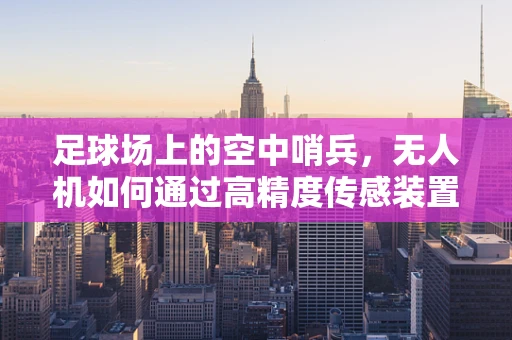 足球场上的空中哨兵，无人机如何通过高精度传感装置精准追踪足球？