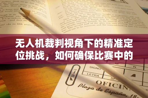 无人机裁判视角下的精准定位挑战，如何确保比赛中的无差错飞行？