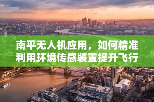 南平无人机应用，如何精准利用环境传感装置提升飞行安全？