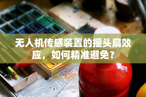 无人机传感装置的摇头扇效应，如何精准避免？