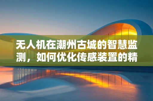 无人机在潮州古城的智慧监测，如何优化传感装置的精准度？