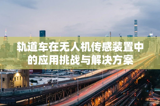轨道车在无人机传感装置中的应用挑战与解决方案