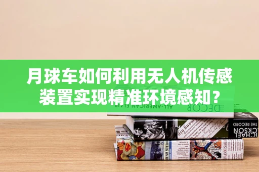 月球车如何利用无人机传感装置实现精准环境感知？