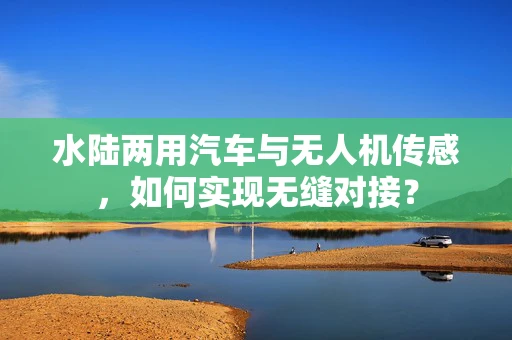 水陆两用汽车与无人机传感，如何实现无缝对接？