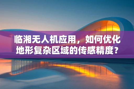 临湘无人机应用，如何优化地形复杂区域的传感精度？