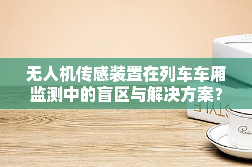 无人机传感装置在列车车厢监测中的盲区与解决方案？