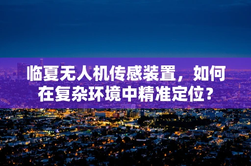 临夏无人机传感装置，如何在复杂环境中精准定位？