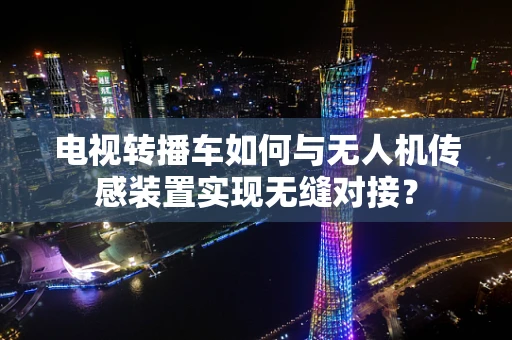 电视转播车如何与无人机传感装置实现无缝对接？