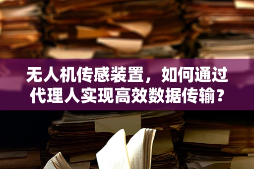 无人机传感装置，如何通过代理人实现高效数据传输？