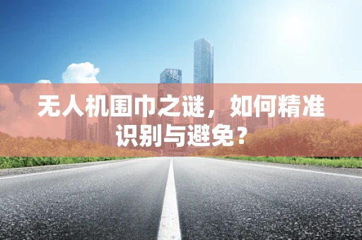 无人机围巾之谜，如何精准识别与避免？