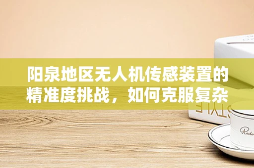 阳泉地区无人机传感装置的精准度挑战，如何克服复杂地形的影响？
