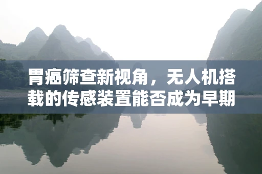 胃癌筛查新视角，无人机搭载的传感装置能否成为早期诊断的‘空中利器’？