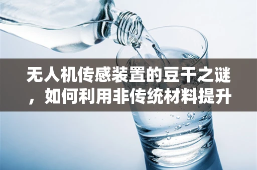 无人机传感装置的豆干之谜，如何利用非传统材料提升环境感知能力？