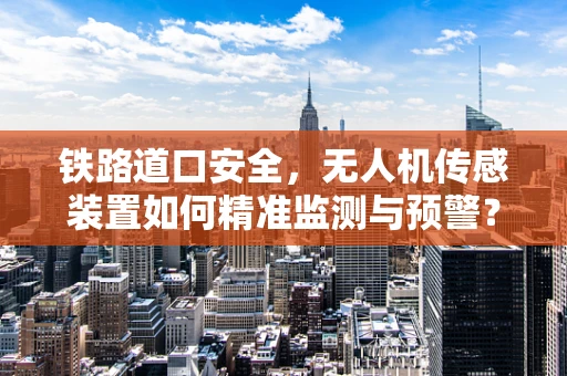 铁路道口安全，无人机传感装置如何精准监测与预警？