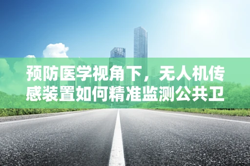 预防医学视角下，无人机传感装置如何精准监测公共卫生风险？
