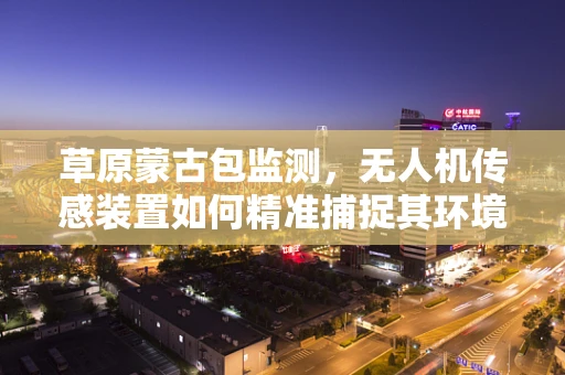 草原蒙古包监测，无人机传感装置如何精准捕捉其环境数据？