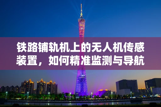 铁路铺轨机上的无人机传感装置，如何精准监测与导航？