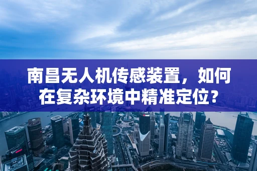 南昌无人机传感装置，如何在复杂环境中精准定位？