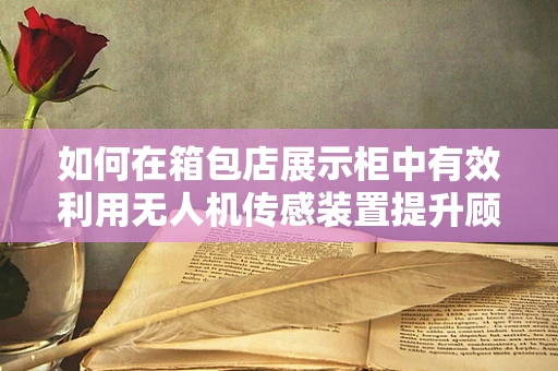 如何在箱包店展示柜中有效利用无人机传感装置提升顾客体验？