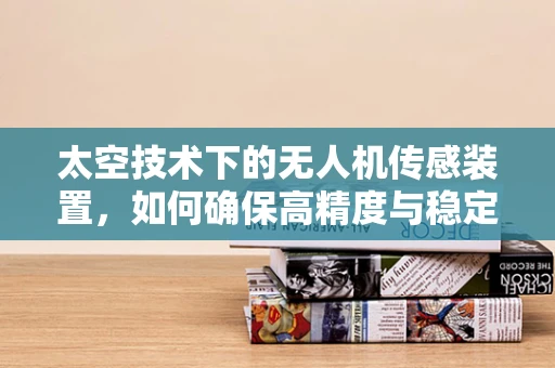 太空技术下的无人机传感装置，如何确保高精度与稳定性？